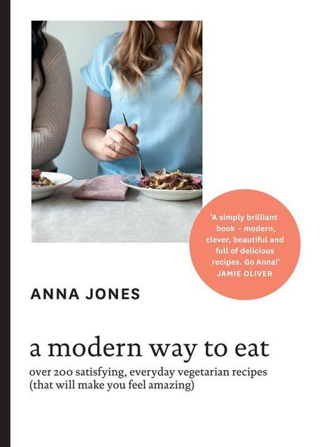 A Modern Way to Eat: Over 200 satisfying, everyday vegetarian recipes (that will make you feel amazing), Anna Newell Jones