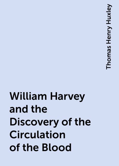 William Harvey and the Discovery of the Circulation of the Blood, Thomas Henry Huxley