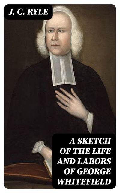 A Sketch of the Life and Labors of George Whitefield, J.C.Ryle