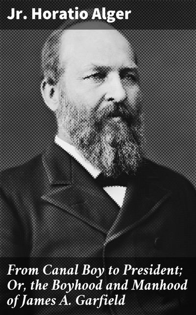 From Canal Boy to President; Or, the Boyhood and Manhood of James A. Garfield, Horatio Alger