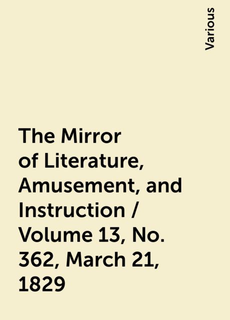The Mirror of Literature, Amusement, and Instruction / Volume 13, No. 362, March 21, 1829, Various