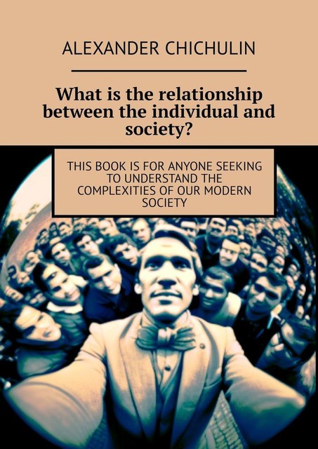 What is the relationship between the individual and society?. This book is for anyone seeking to understand the complexities of our modern society, Alexander Chichulin