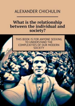 What is the relationship between the individual and society?. This book is for anyone seeking to understand the complexities of our modern society, Alexander Chichulin