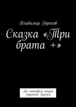 Сказка «Три брата +». По мотивам сказки Братьев Гримм, Владимир Горохов