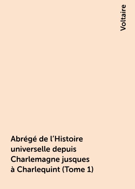 Abrégé de l'Histoire universelle depuis Charlemagne jusques à Charlequint (Tome 1), Voltaire