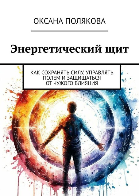 Энергетический щит. Как сохранять силу, управлять полем и защищаться от чужого влияния, Оксана Полякова