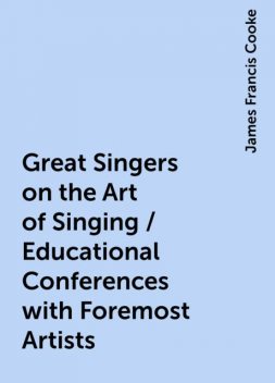 Great Singers on the Art of Singing / Educational Conferences with Foremost Artists, James Francis Cooke