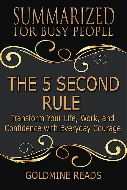 The 5 Second Rule – Summarized for Busy People: Transform Your Life, Work, and Confidence With Everyday Courage, Goldmine Reads