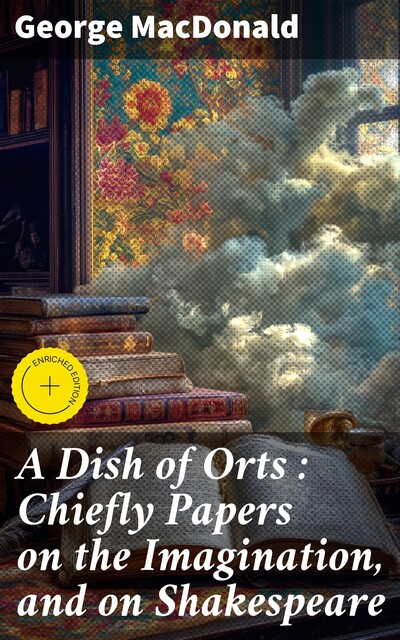 A Dish of Orts : Chiefly Papers on the Imagination, and on Shakespeare, George MacDonald