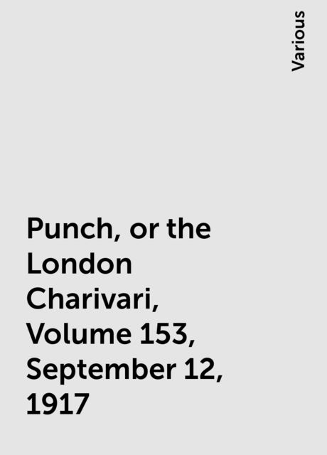 Punch, or the London Charivari, Volume 153, September 12, 1917, Various