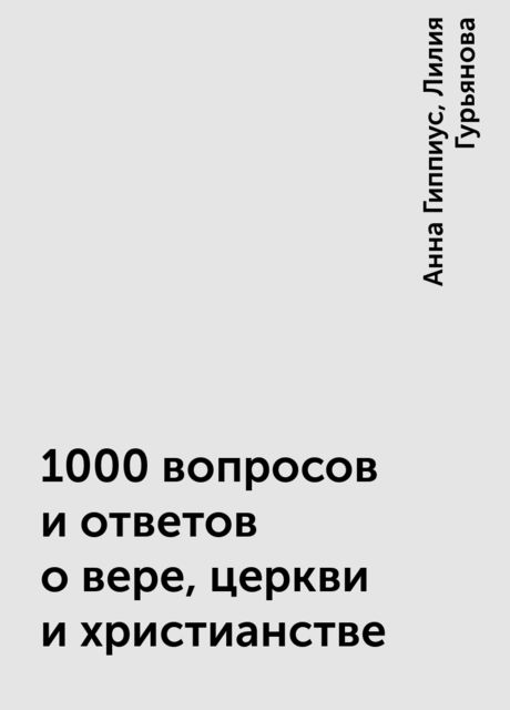 1000 вопросов и ответов о вере, церкви и христианстве, Лилия Гурьянова, Анна Гиппиус