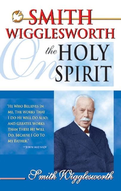 Smith Wigglesworth on the Holy Spirit, Smith Wigglesworth