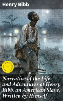 Narrative of the Life and Adventures of Henry Bibb, an American Slave, Written by Himself, Henry Bibb