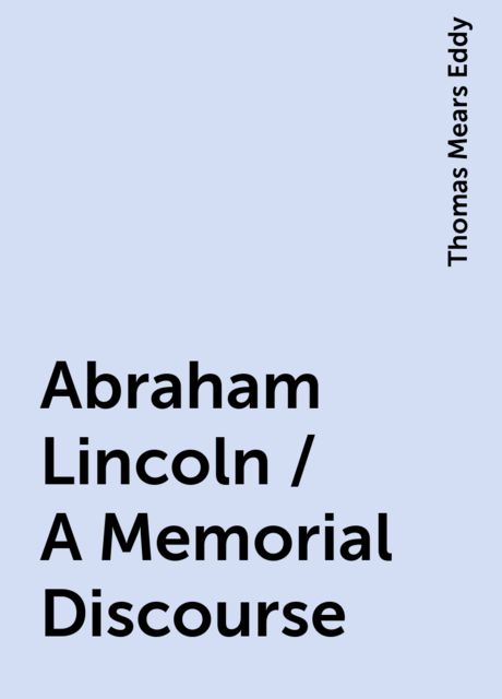 Abraham Lincoln / A Memorial Discourse, Thomas Mears Eddy