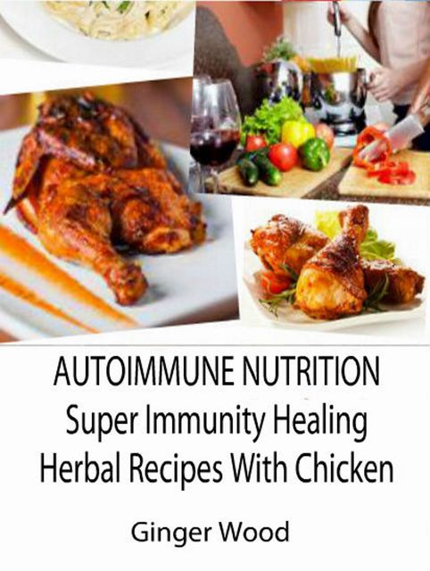 Autoimmune Nutrition: Super Immunity Healing Herbal Recipes With Chicken, Ginger Wood
