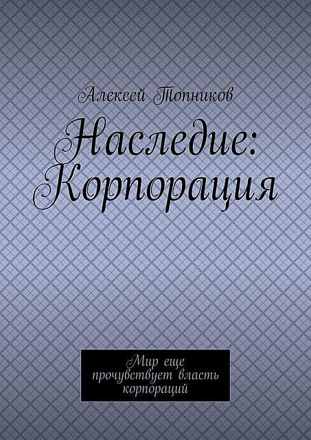 Наследие: Корпорация. Мир еще прочувствует власть корпораций, Алексей Топников