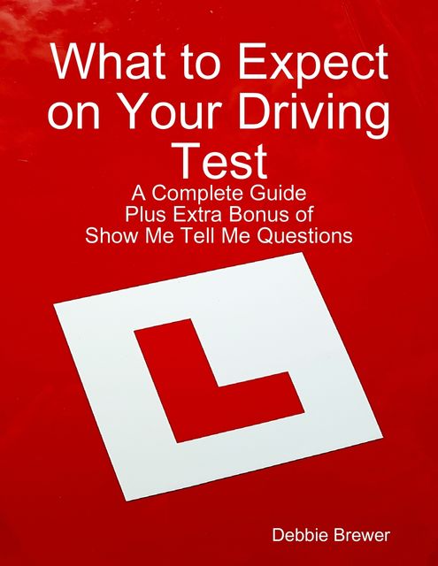 What to Expect on Your Driving Test: A Complete Guide: Plus Extra Bonus of Show Me Tell Me Questions, Debbie Brewer