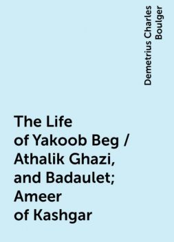 The Life of Yakoob Beg / Athalik Ghazi, and Badaulet; Ameer of Kashgar, Demetrius Charles Boulger