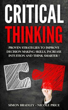 Critical Thinking: Proven Strategies to Improve Decision Making Skills, Increase Intuition and Think Smarter, Simon Bradley, Nicole Price