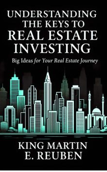 Understanding The Keys To Real Estate Investing, King Martin E. Reuben