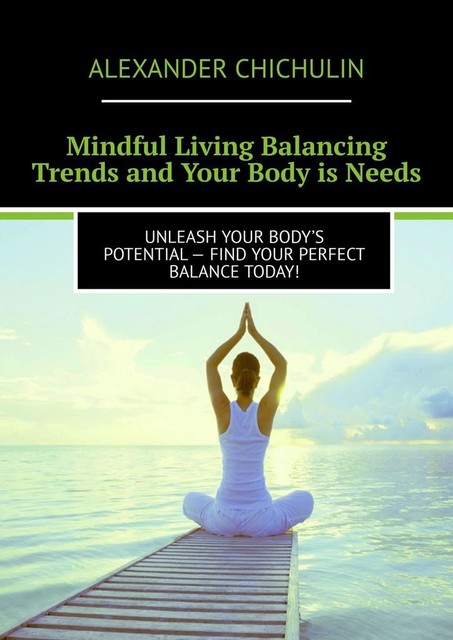 Mindful Living Balancing Trends and Your Body is Needs. Unleash your body’s potential — find your perfect balance today, Alexander Chichulin