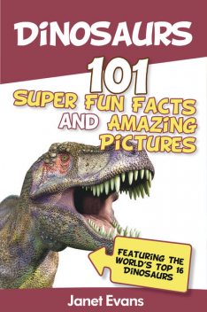 Dinosaurs: 101 Super Fun Facts And Amazing Pictures (Featuring The World's Top 16 Dinosaurs), Janet Evans