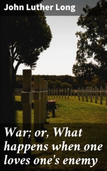 War; or, What happens when one loves one's enemy, John Luther Long