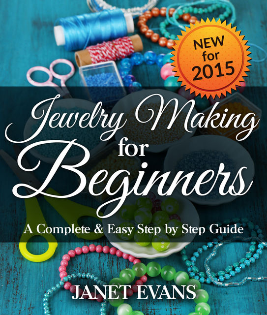 Jewelry Making For Beginners: A Complete & Easy Step by Step Guide, Janet Evans