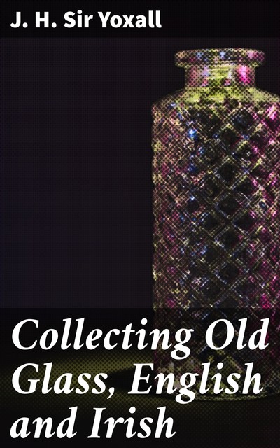 Collecting Old Glass, English and Irish, J.H. Yoxall