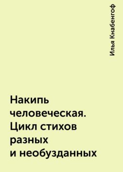 Накипь человеческая. Цикл стихов разных и необузданных, Илья Кнабенгоф