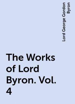 The Works of Lord Byron. Vol. 4, Lord George Gordon Byron