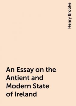 An Essay on the Antient and Modern State of Ireland, Henry Brooke