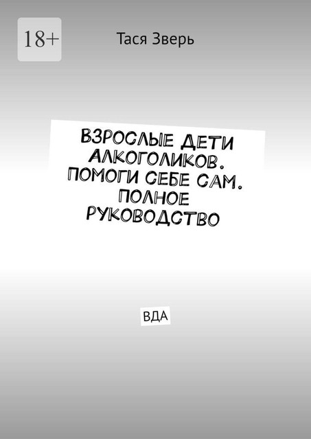 Взрослые Дети Алкоголиков. Помоги себе сам. Полное руководство. ВДА, Тася Зверь