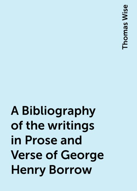 A Bibliography of the writings in Prose and Verse of George Henry Borrow, Thomas Wise