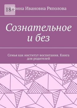 Сознательное и без. Семья как институт воспитания. Книга для родителей, Ирина Ряполова