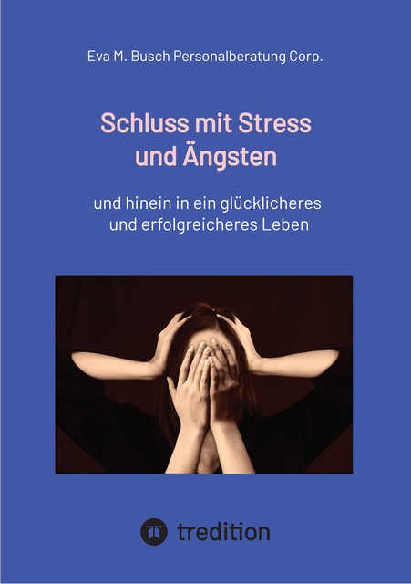 Schluss mit Stress und Ängsten – Tipps zum Umgang mit lähmenden Angst- und Panikattacken, Eva M. Busch Personalberatung Corp.