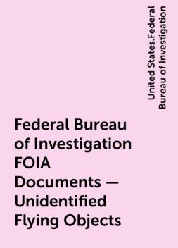 Federal Bureau of Investigation FOIA Documents - Unidentified Flying Objects, United States.Federal Bureau of Investigation