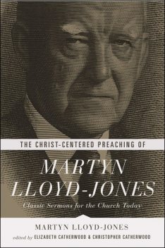 The Christ-Centred Preaching of Martyn Lloyd-Jones, Martyn Lloyd-Jones