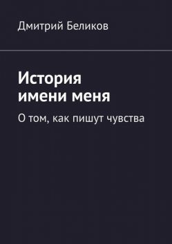 История имени меня. О том, как пишут чувства, Дмитрий Беликов