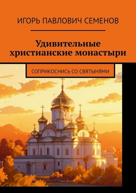 Удивительные христианские монастыри. Соприкоснись со святынями, Игорь Семенов