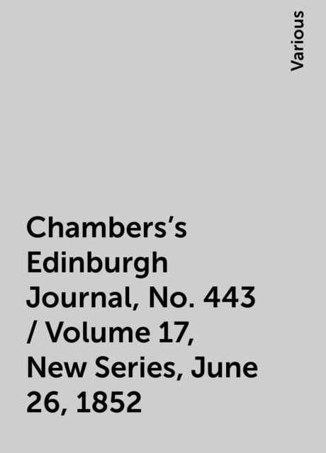 Chambers's Edinburgh Journal, No. 443 / Volume 17, New Series, June 26, 1852, Various