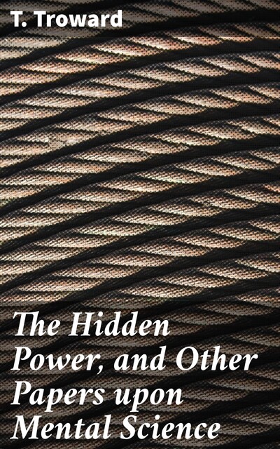 The Hidden Power And Other Papers upon Mental Science, Thomas Troward