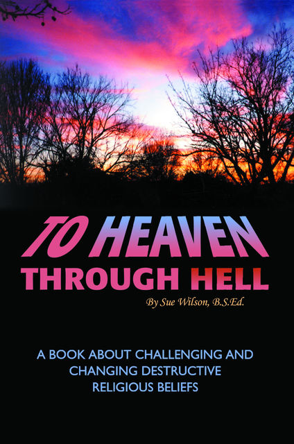 To Heaven Through Hell: A Book About Challenging and Changing Destructive Religious Beliefs, Sue Wilson