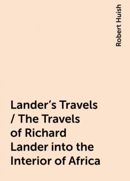 Lander's Travels / The Travels of Richard Lander into the Interior of Africa, Robert Huish