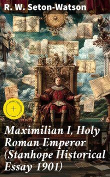 Maximilian I, Holy Roman Emperor (Stanhope Historical Essay 1901), R.W.Seton-Watson