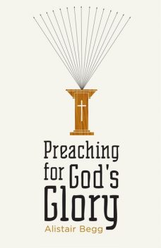 Preaching for God's Glory (Repackaged Edition), Alistair Begg