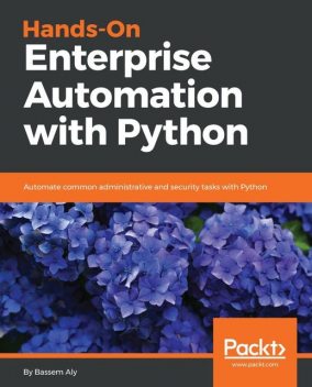 Hands-On Enterprise Automation with Python: Automate common administrative and security tasks with Python, Bassem Aly