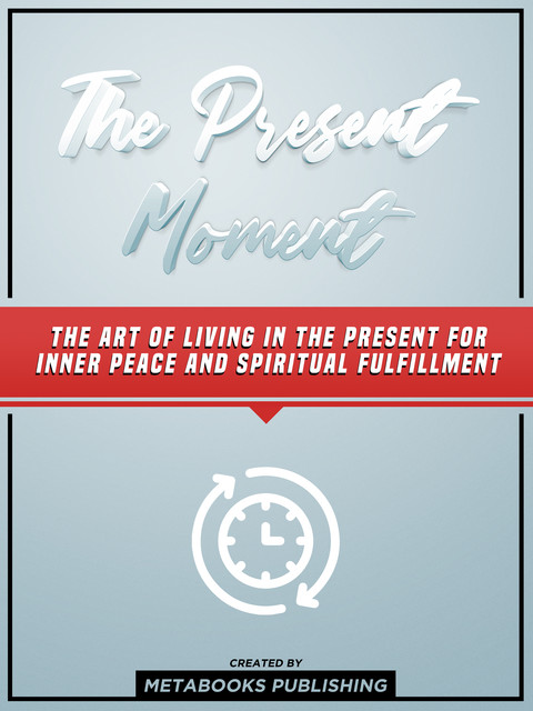 The Present Moment: The Art Of Living In The Present For Inner Peace And Spiritual Fulfillment, Metabooks Publishing