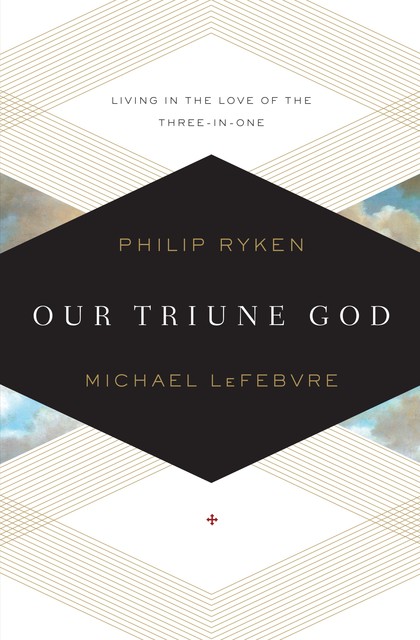 Our Triune God, Philip Graham Ryken, Michael LeFebvre