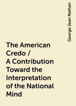 The American Credo / A Contribution Toward the Interpretation of the National Mind, George Jean Nathan